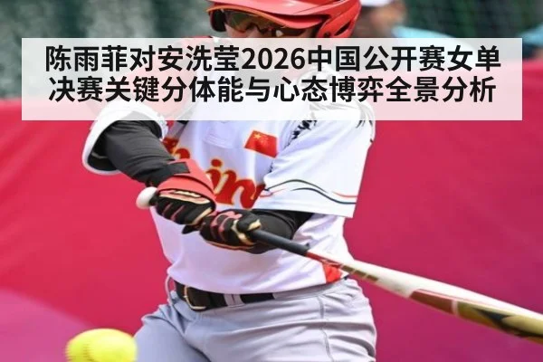 陈雨菲对安洗莹2026中国公开赛女单决赛关键分体能与心态博弈全景分析